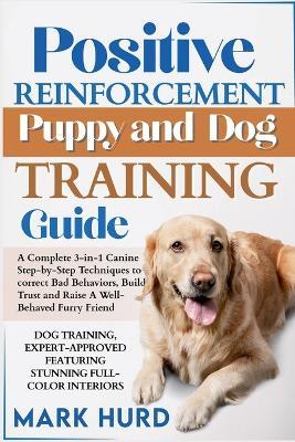 Positive Reinforcement Puppy and Dog Training Guide: A Complete 3-in-1 Canine Step-by-Step Techniques to Correct Bad Behaviors, Build Trust and Raise a Well-Behaved Furry Friend - Mark Hurd - cover