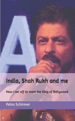 India, Shah Rukh and me: How I set off to meet the King of Bollywood - Petra Schirmer - cover