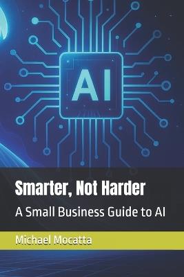 Smarter, Not Harder: A Small Business Guide to AI - Michael Mocatta - cover