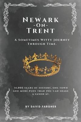Newark On Trent - A Sometimes Witty Journey Through Time: 14,000 years of history, one town, and more puns than you can shake a saxon at - David Fargher - cover