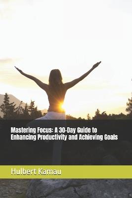 Mastering Focus: A 30-Day Guide to Enhancing Productivity and Achieving Goals - Gathu Kamau,Hulbert Kamau - cover