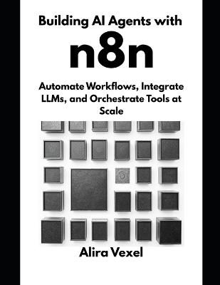 Building AI Agents with n8n: Automate Workflows, Integrate LLMs, and Orchestrate Tools at Scale - Alira Vexel - cover