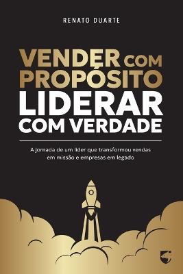 Vender com Propósito, Liderar com Verdade: A jornada de um líder que transformou vendas em missão e empresas em legado - Renato Duarte Da Silva - cover