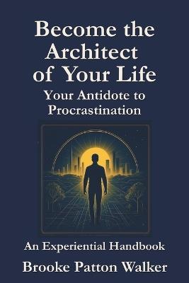 Become the Architect of Your Life: Your Antidote to Procrastination - Brooke Patton Walker - cover