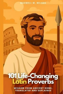 101 Life-Changing Latin Proverbs: Wisdom from Ancient Rome, Translated and Explained - Maxwell W Wilson - cover
