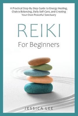 REIKI For Beginners: A Practical Step-By-Step Guide to Energy Healing, Chakra Balancing, Daily Self-Care, and Creating Your Own Peaceful Sanctuary - Jessica Lee - cover