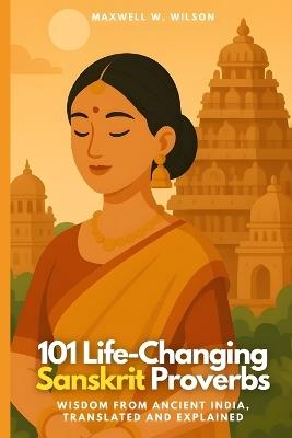 101 Life-Changing Sanskrit Proverbs: Wisdom from Ancient India, Translated and Explained - Maxwell W Wilson - cover