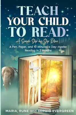 Teach Your Child to Read, A Simple Step-by-Step Plan: A Pen, Paper, and 10 Minutes a Day - Master Reading in 2 Months - Maria Evergreen,Rune Evergreen,Sergio Evergreen - cover