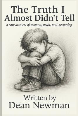 The Truth I Almost Didn't Tell: a raw account of trauma, truth, and becoming - Dean Newman - cover