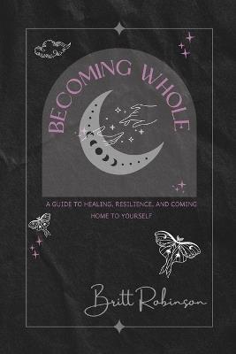 Becoming Whole: A Guide to Healing, Resilience, and Coming Home to Yourself - Britt Robinson - cover