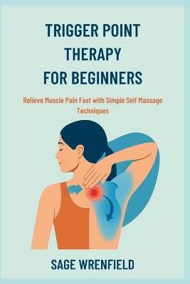 Trigger Point Therapy for Beginners: Relieve Muscle Pain Fast with Simple Self Massage Techniques - Sage Wrenfield - cover