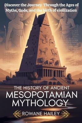 The History of Ancient Mesopotamian Mythology: Discover the Journey through the Ages of Myths, Gods, and the Birth of Civilization - Rowane Hailey - cover