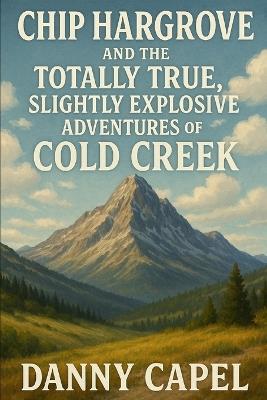 Chip Hargrove and the Totally True, Slightly Explosive Adventures of Cold Creek - Danny Capel - cover