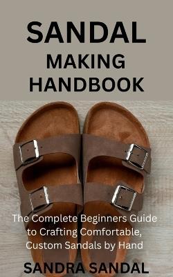 Sandal Making Handbook: The Complete Beginners Guide to Crafting Comfortable, Custom Sandals by Hand - Sandra Sandal - cover