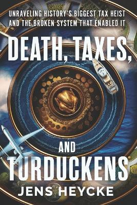 Death, Taxes, and Turduckens: Unraveling History's Biggest Tax Heist And the Broken System That Enabled It - Jens Kurt Heycke - cover