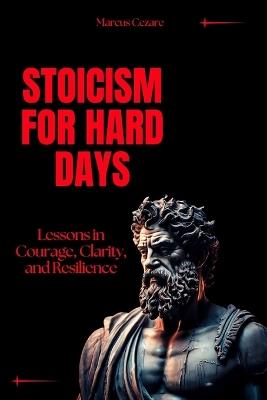 Stoicism for Hard Days: Lessons in Courage, Clarity, and Resilience - Marcus Cezare - cover