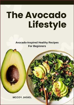 The Avocado Lifestyle: Avocado-Inspired Healthy Recipes For Beginners - McCoy Jasiel - cover