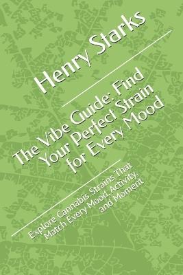 The Vibe Guide: Find Your Perfect Strain for Every Mood: Explore Cannabis Strains That Match Every Mood, Activity, and Moment - Henry E Starks - cover