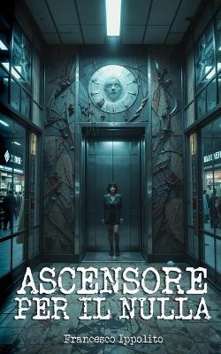 Ascensore per il nulla: Weird fiction italiana che trasforma anime spezzate in narrativa visionaria dell'assurdo - Francesco Ippolito - cover