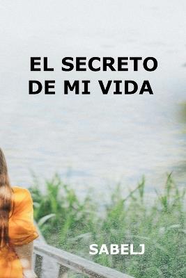 El Secreto de Mi Vida: Cuando todo se derrumba, el amor puede ser tu única verdad - Sabelj J - cover