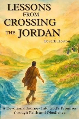 Lessons from Crossing the Jordan: A Devotional Journey into God's Promises through Faith and Obedience - Beverli Lindsey Horton - cover
