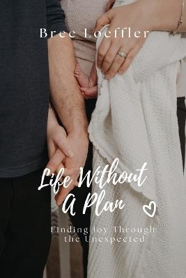 Life Without A Plan: Finding Joy Through the Unexpected - Bree Loeffler - cover