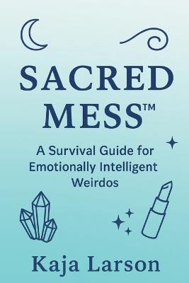 Sacred Mess: A Survival Guide for Emotionally Intelligent Weirdos - Kaja Larson - cover