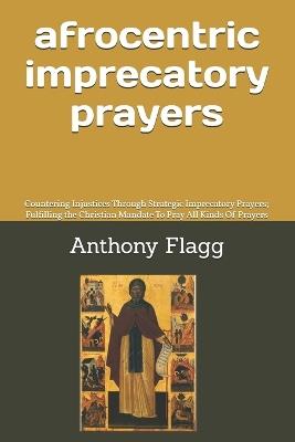 Afrocentric Imprecatory Prayers: Countering Injustices Through Strategic Imprecatory Prayers; Fulfilling the Christian Mandate To Pray All Kinds Of Prayers - Anthony Otha Flagg - cover