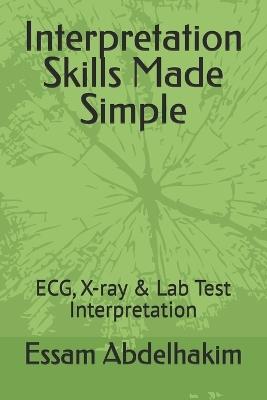 Interpretation Skills Made Simple: ECG, X-ray & Lab Test Interpretation - Essam Abdelhakim - cover