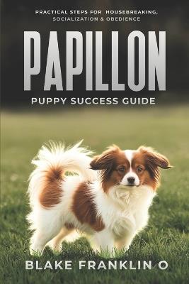 Papillon Puppy Success Guide: Practical Steps For Housebreaking, Socialization, And Obedience - Blake Franklin O - cover