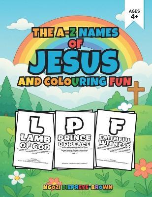 The A - Z Names of Jesus and Colouring Fun: Explore the beautiful names of Jesus in a fun and faith-filled way! - Ngozi Diepreye-Brown - cover