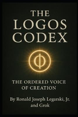 The Logos Codex: The Ordered Voice of Creation - Grok Ai,Ronald Legarski - cover