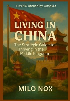 Living in China: The Strategic Guide to Thriving in the Middle Kingdom - Milo Nox - cover