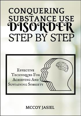 Conquering Substance Use Disorder Step by Step: Effective Techniques For Achieving And Sustaining Sobriety - McCoy Jasiel - cover