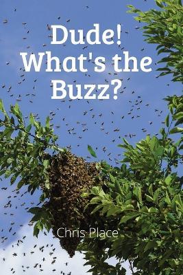 Dude! Whats the Buzz?: A Beekeeper's Quest for World Domination in the Hive - Chris Place - cover