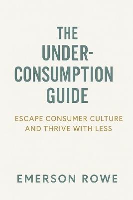 The Underconsumption Guide: Escape Consumer Culture and Thrive with Less - Emerson Rowe - cover