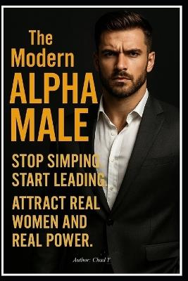 The Modern Alpha Male "Stop Simping. Start Leading. Attract Real Women and Real Power" - Chad T - cover