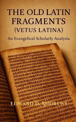 The Old Latin Fragments (Vetus Latina): An Evangelical Scholarly Analysis - Edward D Andrews - cover
