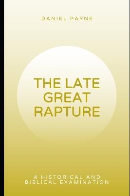 The Late Great Rapture: A Historical and Biblical Examination - Daniel Payne - cover