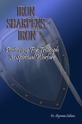 Iron Sharpens Iron: Positioning for Triumph in Spiritual Warfare - Shyremia Latham - cover