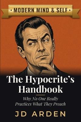 The Hypocrite's Handbook: Why No One Really Practices What They Preach - Jd Arden - cover