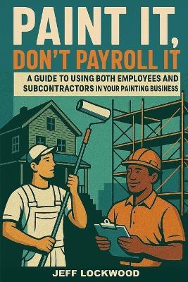 Paint it, Don't Payroll it: A Painting Contractor's Guide to Using Both Employees and Subcontractors in your Painting Business - Jeff Lockwood - cover