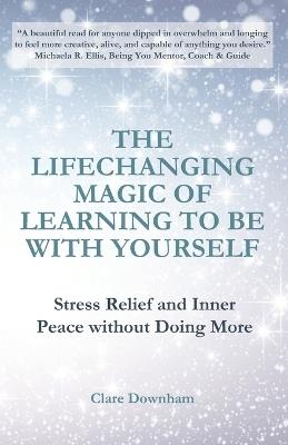 The Lifechanging Magic of Learning to be With Yourself: Stress Relief and Inner Peace without Doing More - Clare Downham - cover