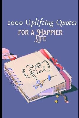 1000 Uplifting Quotes for a Happier Life: Timeless Quotes to Encourage, Empower, and Uplift You - Sabiq V - cover