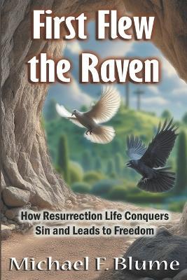 First Flew the Raven: How Resurrection Life Conquers Sin and Leads to Freedom - Michael Frederick Blume - cover