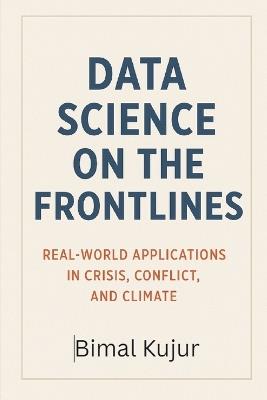 Data Science on the Frontlines: Real-World Applications in Crisis, Conflict, and Climate - Bimal Kujur - cover
