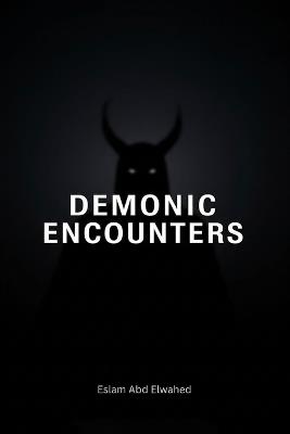 Demonic Encounters: 100 Terrifying True Stories of Real-Life Battles with Demons, Possession, and Evil Entities - Eslam Abd Elwahed - cover