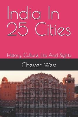 India In 25 Cities: History, Culture, Life And Sights - Chester West - cover