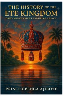 The History of the Ete Kingdom: Osho and Olapiye's Enduring Legacy - Gbenga I Ajiboye - cover