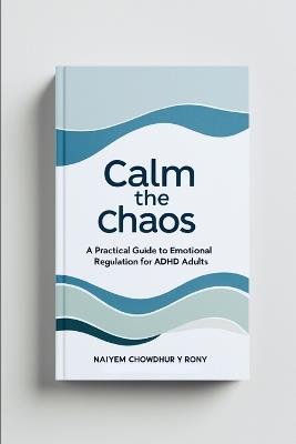 Calm the Chaos: A Practical Guide to Emotional Regulation for ADHD Adults - Naiyem Chowdhury Rony - cover